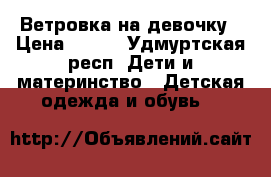 Ветровка на девочку › Цена ­ 700 - Удмуртская респ. Дети и материнство » Детская одежда и обувь   